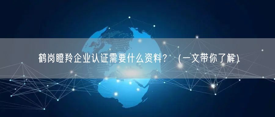 鹤岗瞪羚企业认证需要什么资料,（一文带你了解）
