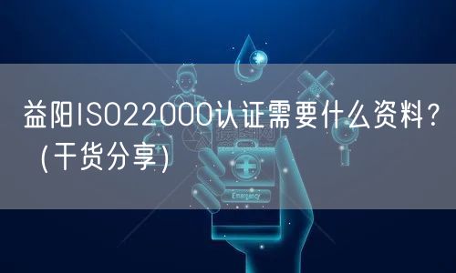 益阳ISO22000认证需要什么资料,（干货分享）