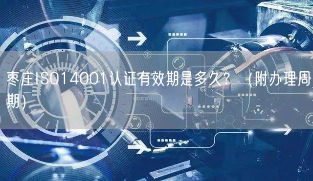 枣庄ISO14001认证有效期是多久,（附办理周期）