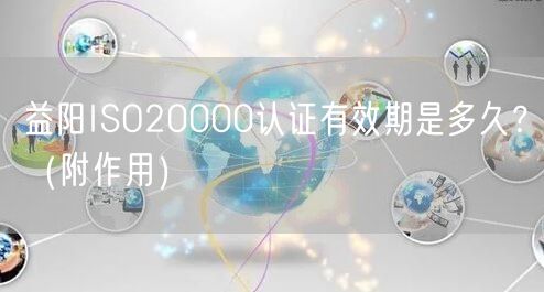 益阳ISO20000认证有效期是多久,（附作用）