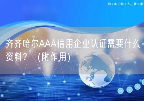 齐齐哈尔AAA信用企业认证需要什么资料,（附作用）