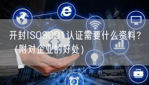 开封ISO9001认证需要什么资料,（附对企业的好处）