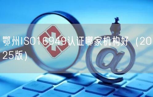 鄂州ISO16949认证哪家机构好（2026版）