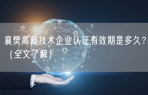 襄樊高新技术企业认证有效期是多久,（全文了解）