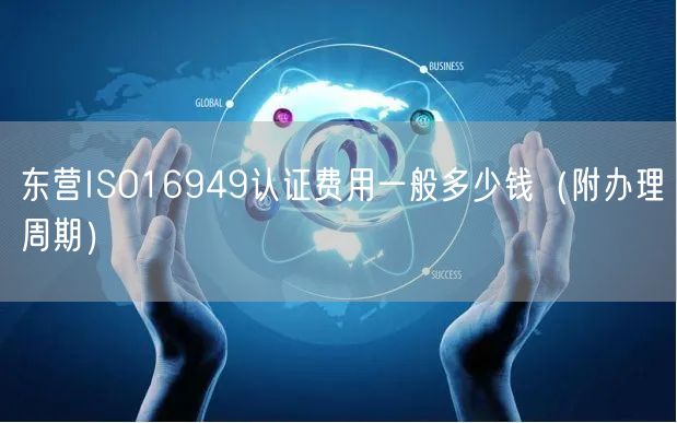 东营ISO16949认证费用一般多少钱（附办理周期）