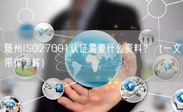 随州ISO27001认证需要什么资料,（一文带你了解）