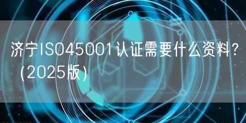济宁ISO45001认证需要什么资料,（2026版）
