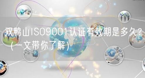 双鸭山ISO9001认证有效期是多久,（一文带你了解）