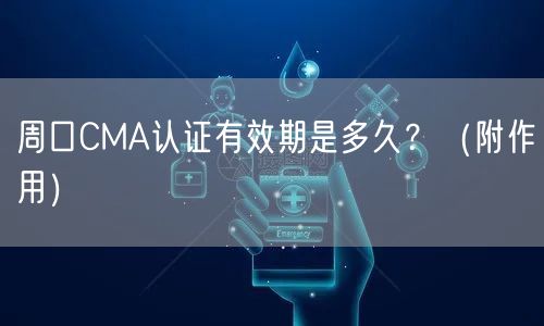 周口CMA认证有效期是多久,（附作用）