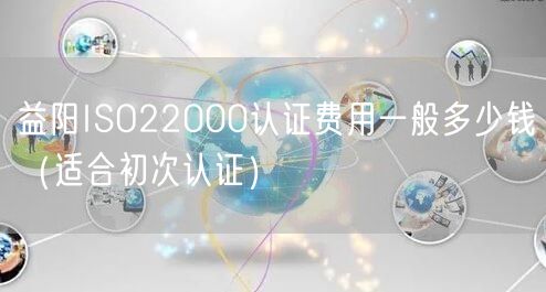 益阳ISO22000认证费用一般多少钱（适合初次认证）