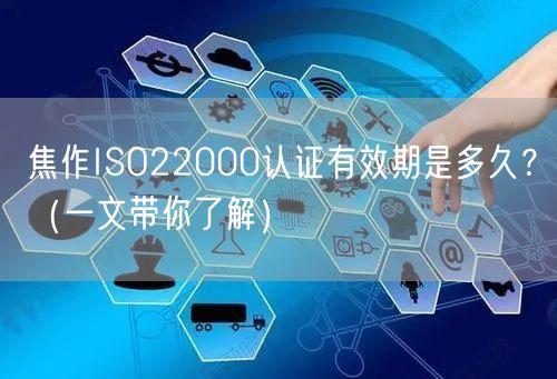 焦作ISO22000认证有效期是多久,（一文带你了解）