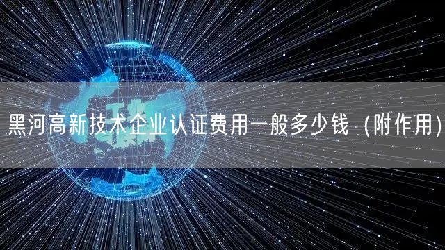 黑河高新技术企业认证费用一般多少钱（附作用）