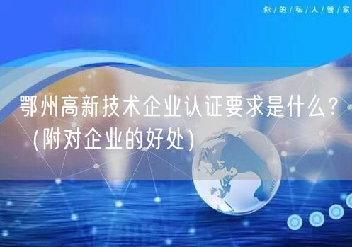 鄂州高新技术企业认证要求是什么,（附对企业的好处）