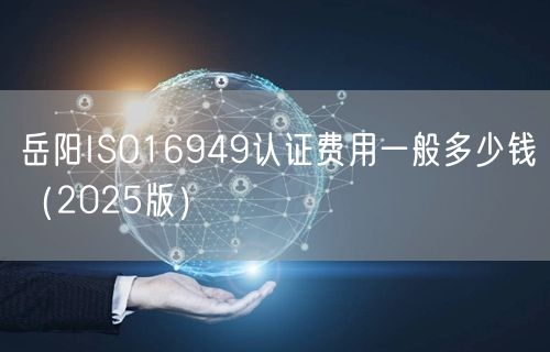 岳阳ISO16949认证费用一般多少钱（2026版）