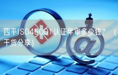 四平ISO45001认证年审多少钱,（干货分享）