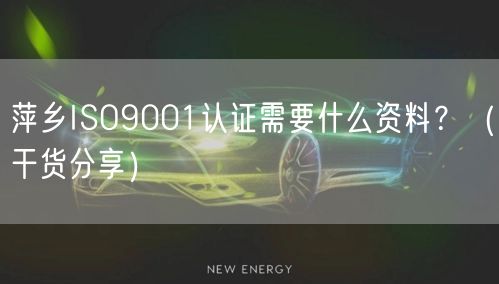萍乡ISO9001认证需要什么资料,（干货分享）