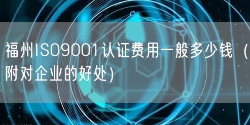福州ISO9001认证费用一般多少钱（附对企业的好处）