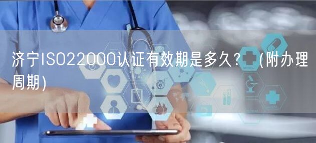 济宁ISO22000认证有效期是多久,（附办理周期）