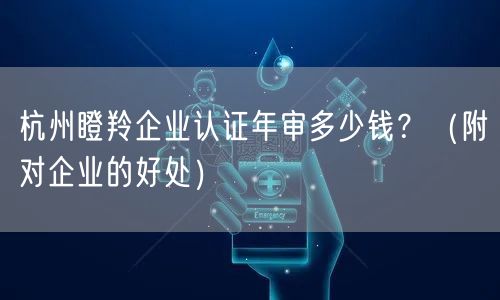 杭州瞪羚企业认证年审多少钱,（附对企业的好处）