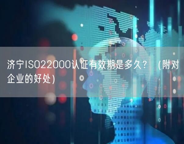 济宁ISO22000认证有效期是多久,（附对企业的好处）