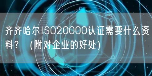 齐齐哈尔ISO20000认证需要什么资料,（附对企业的好处）