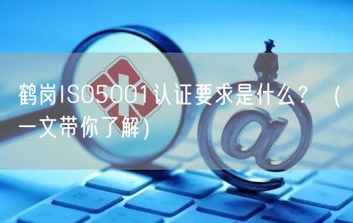 鹤岗ISO5001认证要求是什么,（一文带你了解）