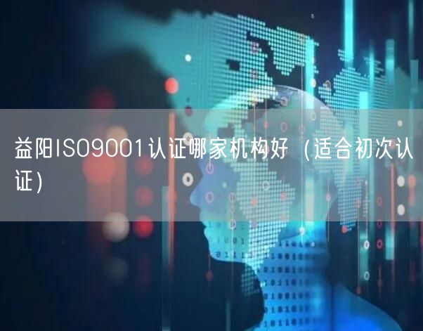 益阳ISO9001认证哪家机构好（适合初次认证）