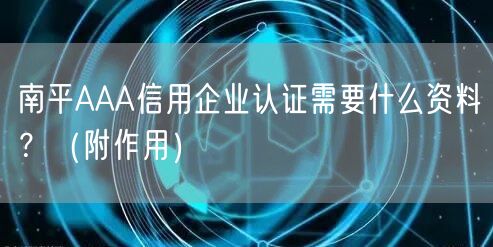 南平AAA信用企业认证需要什么资料,（附作用）