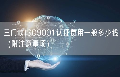三门峡ISO9001认证费用一般多少钱（附注意事项）