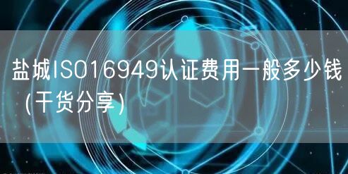 盐城ISO16949认证费用一般多少钱（干货分享）