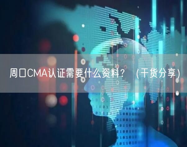 周口CMA认证需要什么资料,（干货分享）