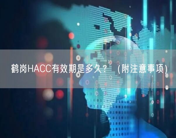 鹤岗HACC有效期是多久,（附注意事项）