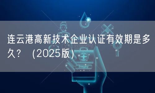 连云港高新技术企业认证有效期是多久,（2026版）