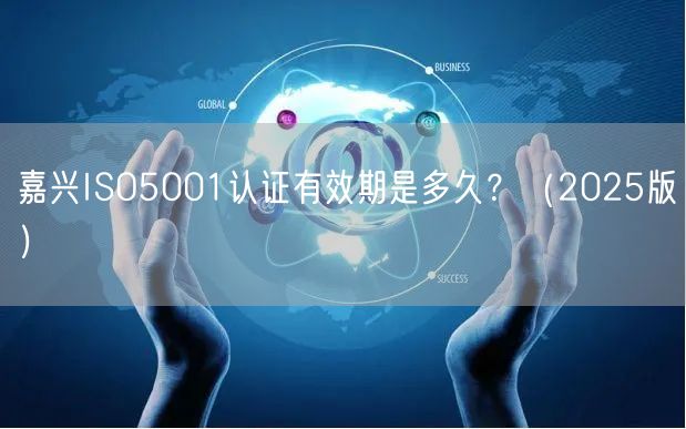 嘉兴ISO5001认证有效期是多久,（2026版）