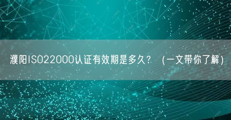濮阳ISO22000认证有效期是多久,（一文带你了解）