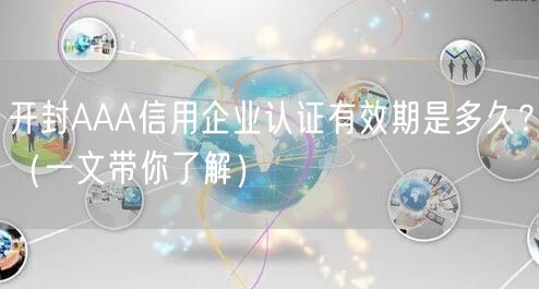 开封AAA信用企业认证有效期是多久,（一文带你了解）