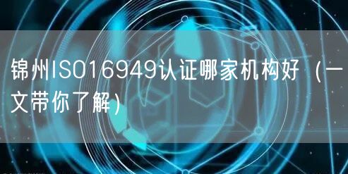 锦州ISO16949认证哪家机构好（一文带你了解）