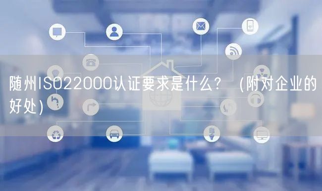 随州ISO22000认证要求是什么,（附对企业的好处）