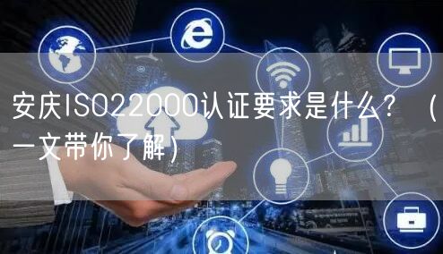 安庆ISO22000认证要求是什么,（一文带你了解）