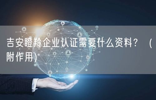 吉安瞪羚企业认证需要什么资料,（附作用）