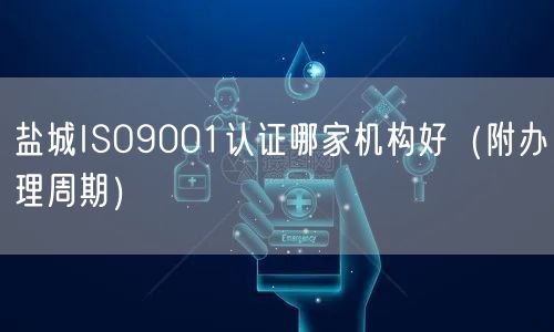 盐城ISO9001认证哪家机构好（附办理周期）