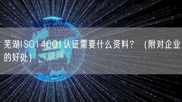 芜湖ISO14001认证需要什么资料,（附对企业的好处）