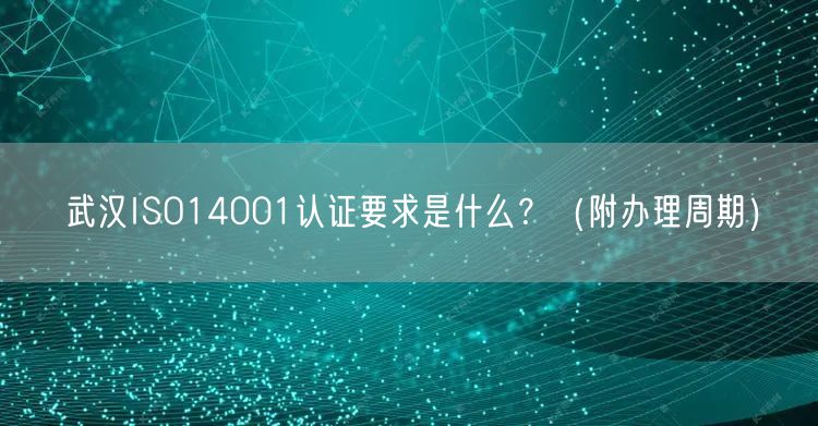 武汉ISO14001认证要求是什么,（附办理周期）