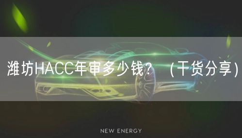 潍坊HACC年审多少钱,（干货分享）