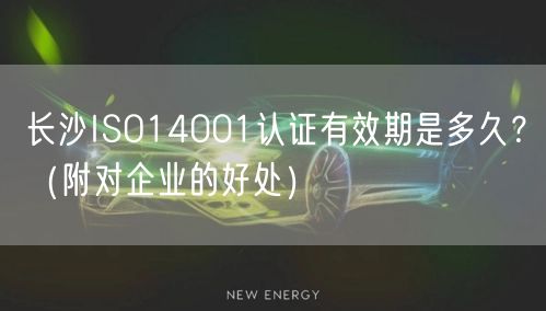 长沙ISO14001认证有效期是多久,（附对企业的好处）