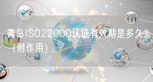 青岛ISO22000认证有效期是多久,（附作用）