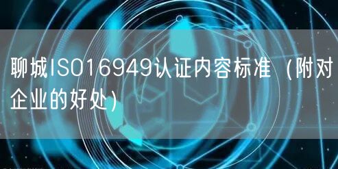 聊城ISO16949认证内容标准（附对企业的好处）