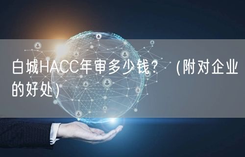 白城HACC年审多少钱,（附对企业的好处）