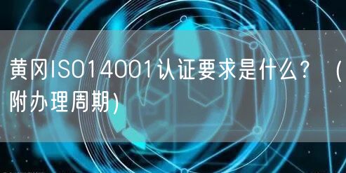 黄冈ISO14001认证要求是什么,（附办理周期）