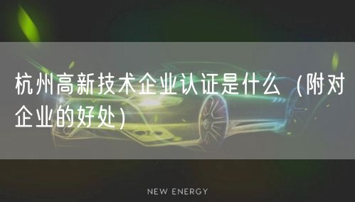 杭州高新技术企业认证是什么（附对企业的好处）